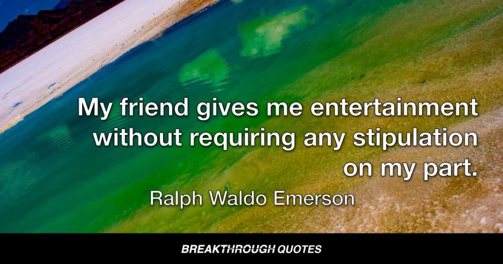 My friend gives me entertainment without requiring any stipulation on my part. — Ralph Waldo Emerson