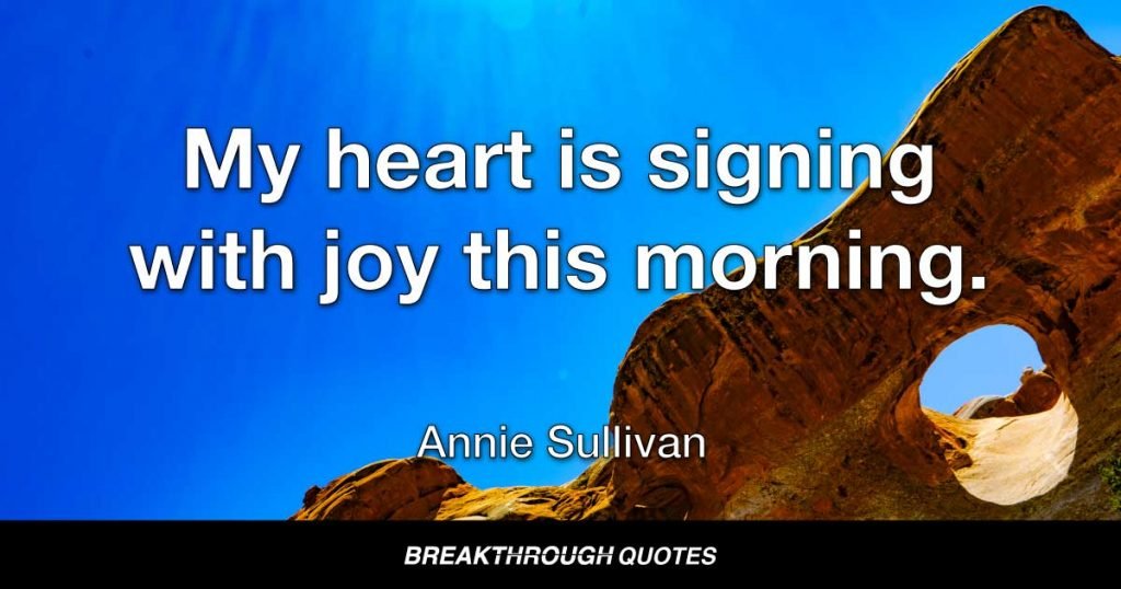 My heart is signing with joy this morning. — Annie Sullivan