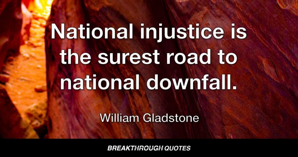 National injustice is the surest road to national downfall. — William Gladstone