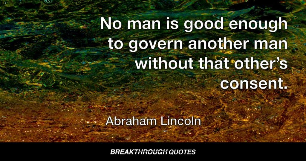 No man is good enough to govern another man without that other’s consent. — Abraham Lincoln