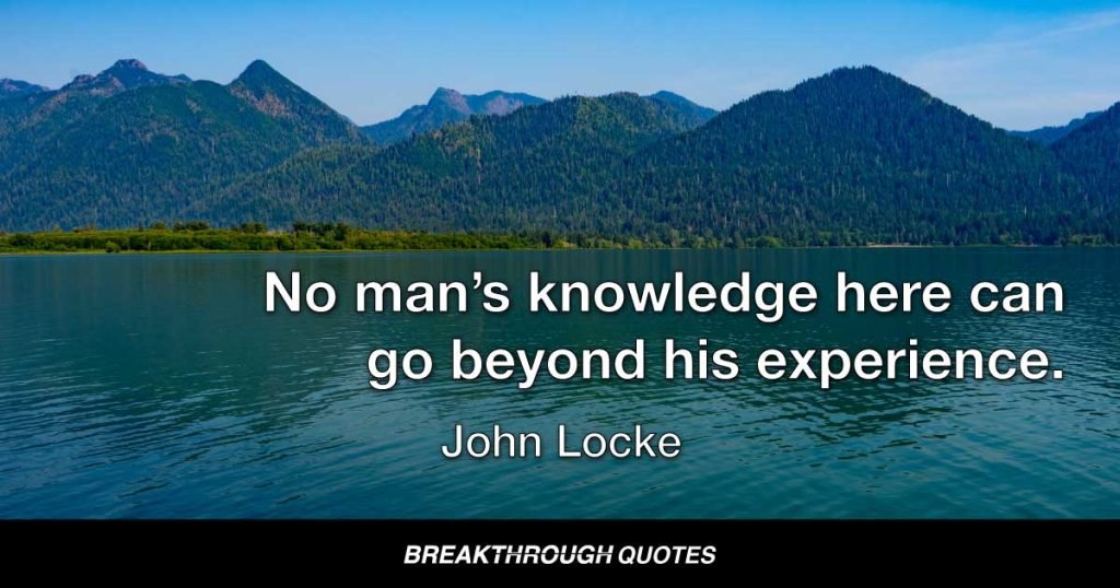 No man’s knowledge here can go beyond his experience. — John Locke