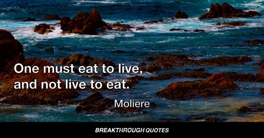 One must eat to live, and not live to eat. — Moliere
