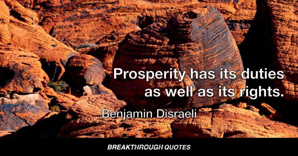 Prosperity has its duties as well as its rights. — Benjamin Disraeli