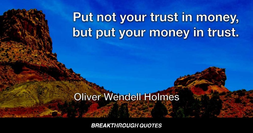 Put not your trust in money, but put your money in trust. — Oliver Wendell Holmes