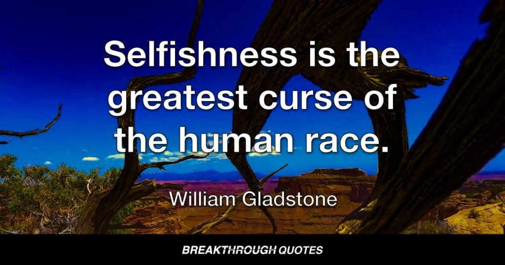 Selfishness is the greatest curse of the human race. — William Gladstone