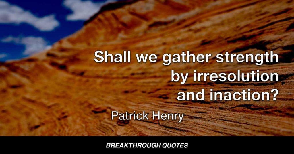 Shall we gather strength by irresolution and inaction? — Patrick Henry