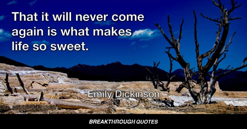That it will never come again is what makes life so sweet. — Emily Dickinson