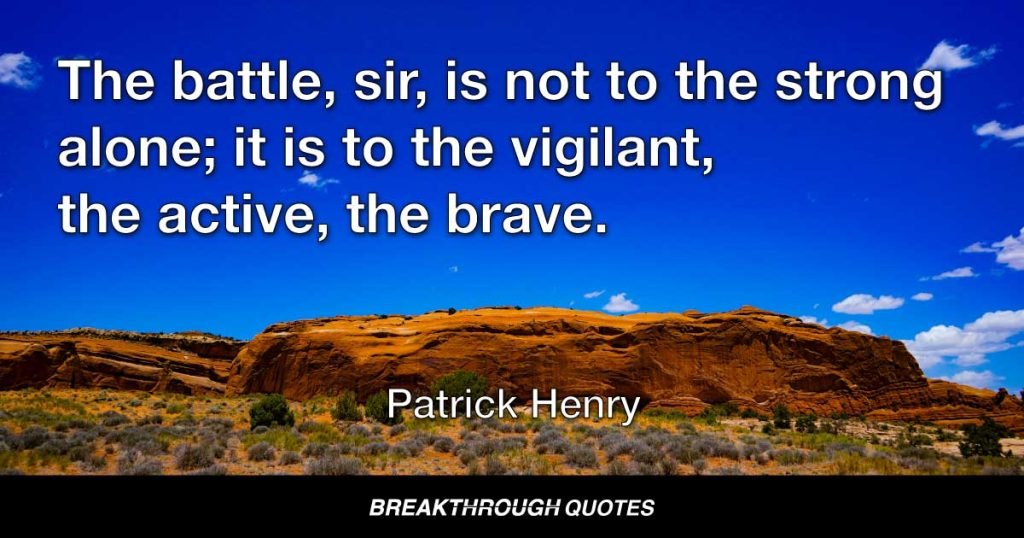The battle, sir, is not to the strong alone; it is to the vigilant, the active, the brave. — Patrick Henry