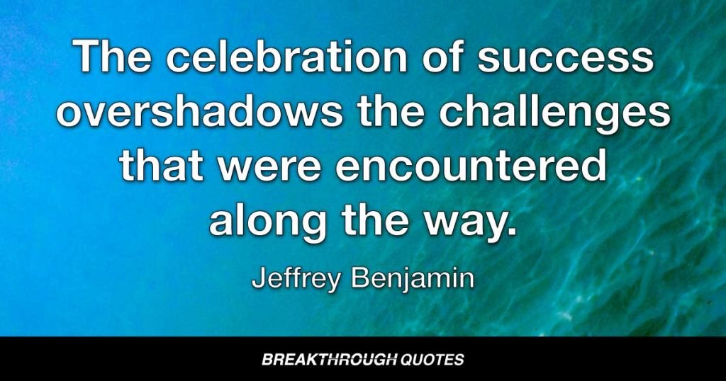 The celebration of success overshadows the challenges that were encountered along the way. — Jeffrey Benjamin