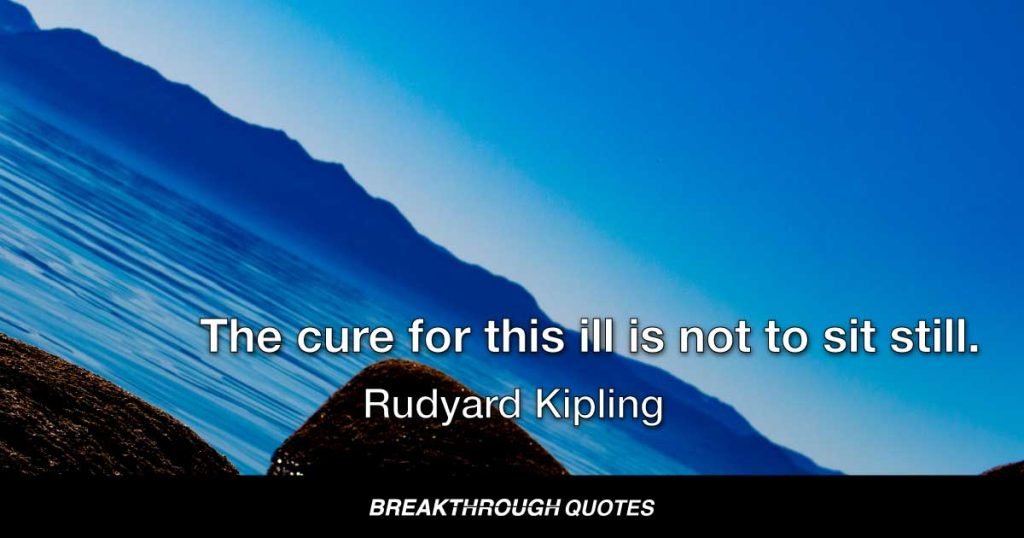 The cure for this ill is not to sit still. — Rudyard Kipling