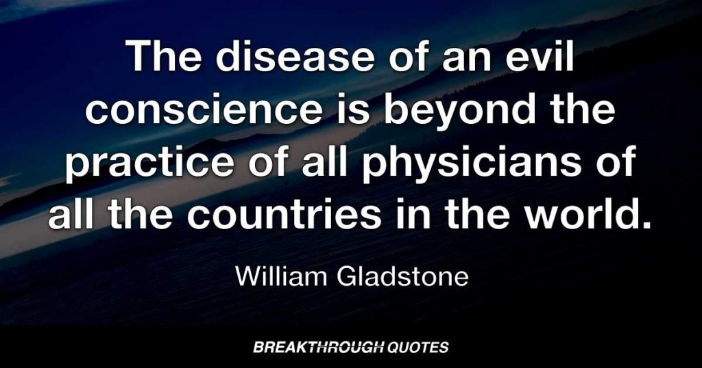 The disease of an evil conscience is beyond the practice of all physicians of all the countries in the world. — William Gladstone