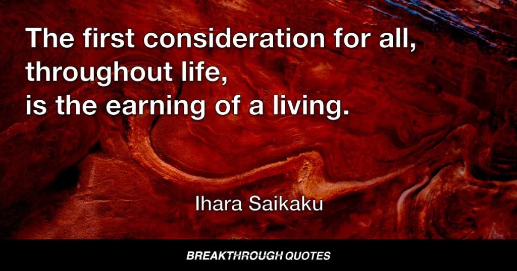 The first consideration for all, throughout life, is the earning of a living. — Ihara Saikaku