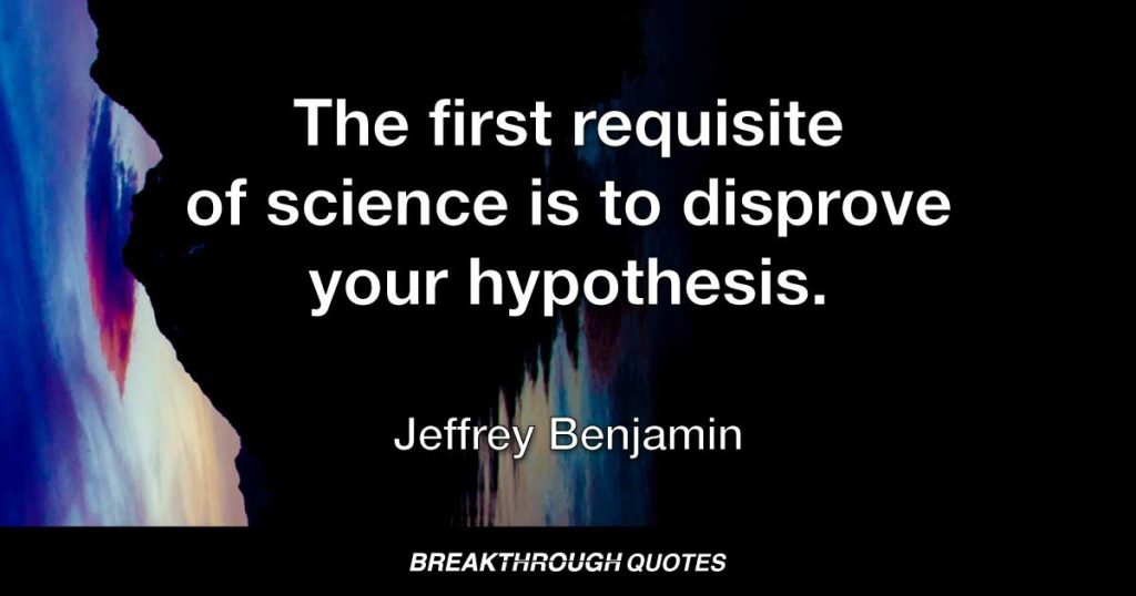 The first requisite of science is to disprove your hypothesis. — Jeffrey Benjamin