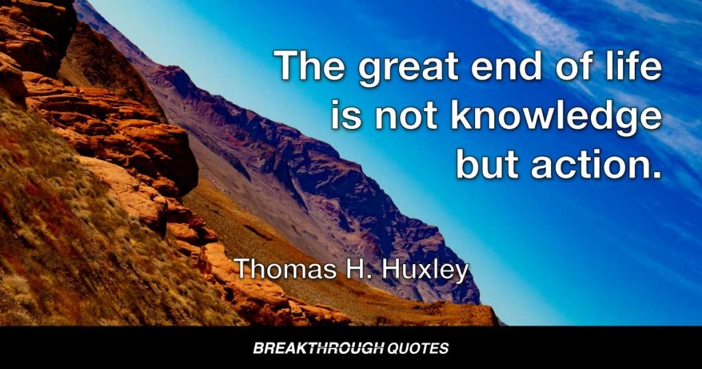 The great end of life is not knowledge but action. — Thomas H. Huxley