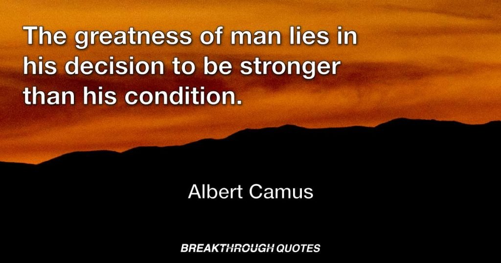 The greatness of man lies in his decision to be stronger than his condition. — Albert Camus