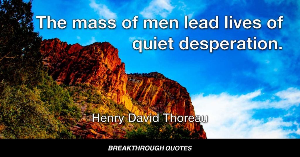 The mass of men lead lives of quiet desperation. — Henry David Thoreau