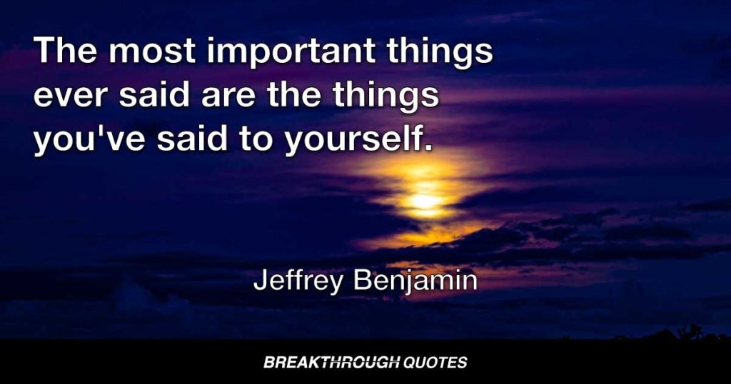 The most important things ever said are the things you've said to yourself. — Jeffrey Benjamin