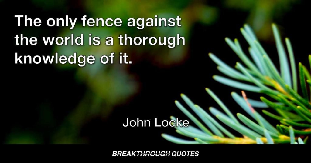 The only fence against the world is a thorough knowledge of it. — John Locke