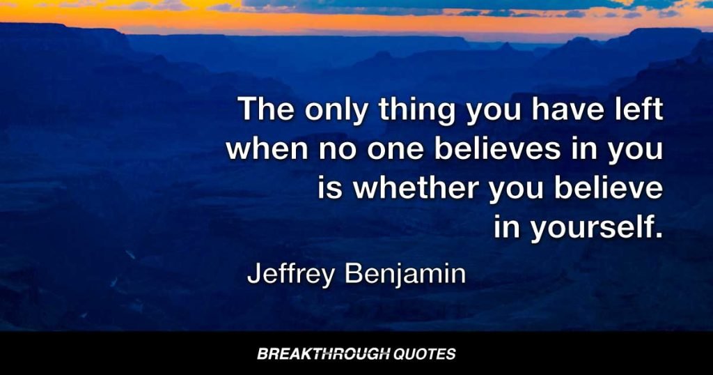 The only thing you have left when no one believes in you is whether you believe in yourself. — Jeffrey Benjamin