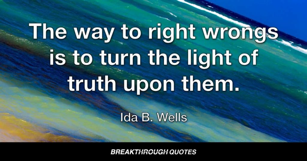 The way to right wrongs is to turn the light of truth upon them. — Ida B. Wells