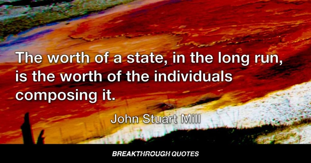 The worth of a state, in the long run, is the worth of the individuals composing it. — John Stuart Mill