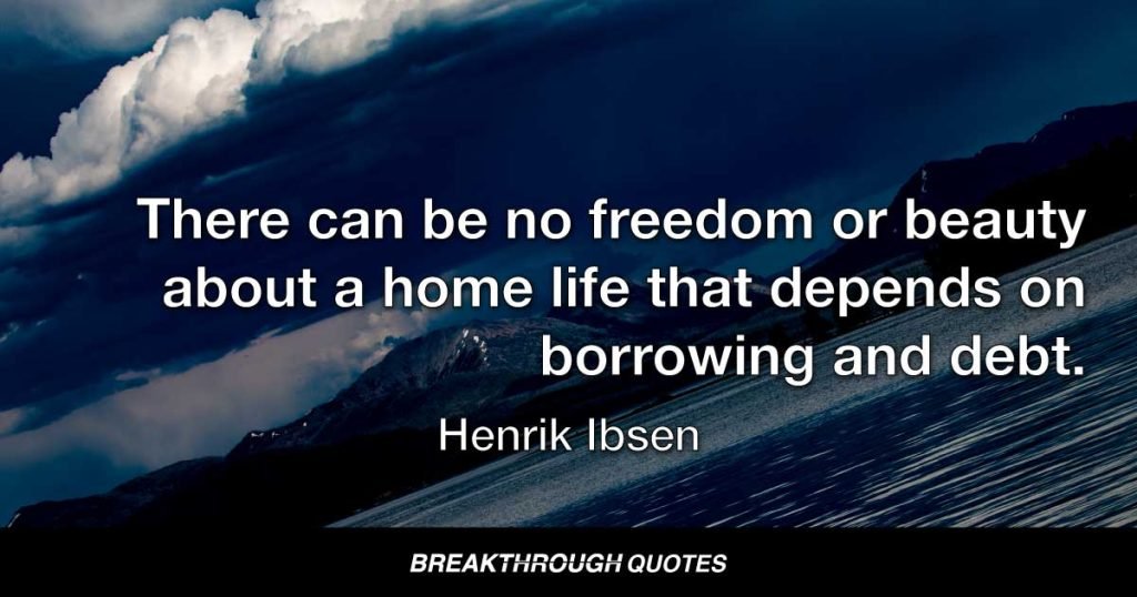 There can be no freedom or beauty about a home life that depends on borrowing and debt. — Henrik Ibsen