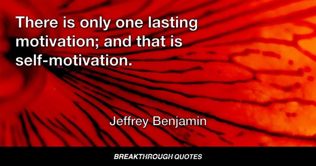 There is only one lasting motivation; and that is self-motivation. Others can inspire us but only you can take action. — Jeffrey Benjamin