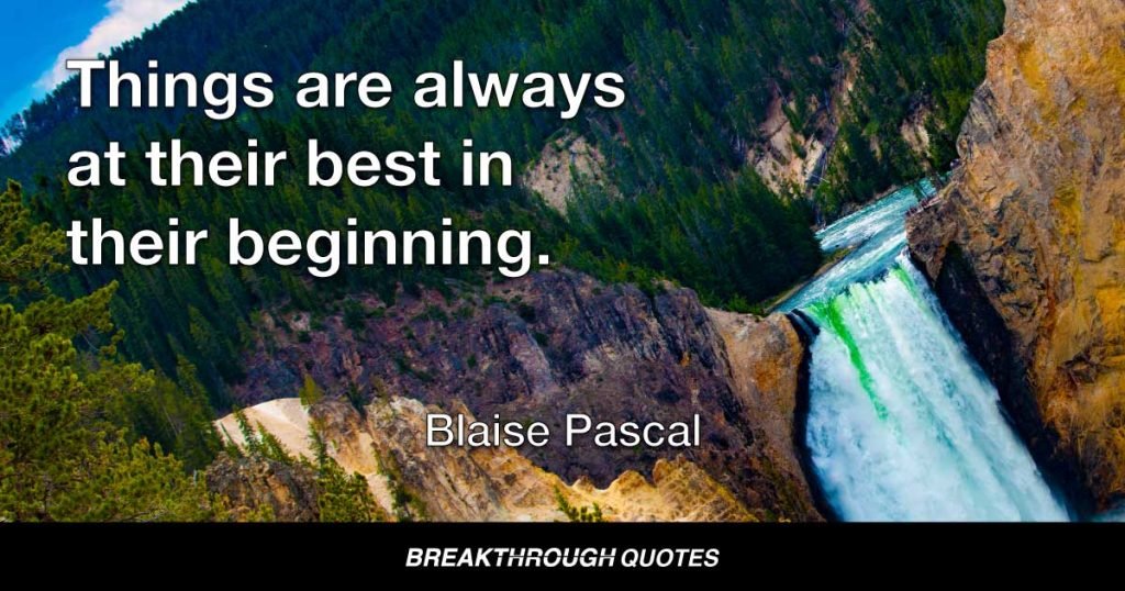 Things are always at their best in their beginning. — Blaise Pascal