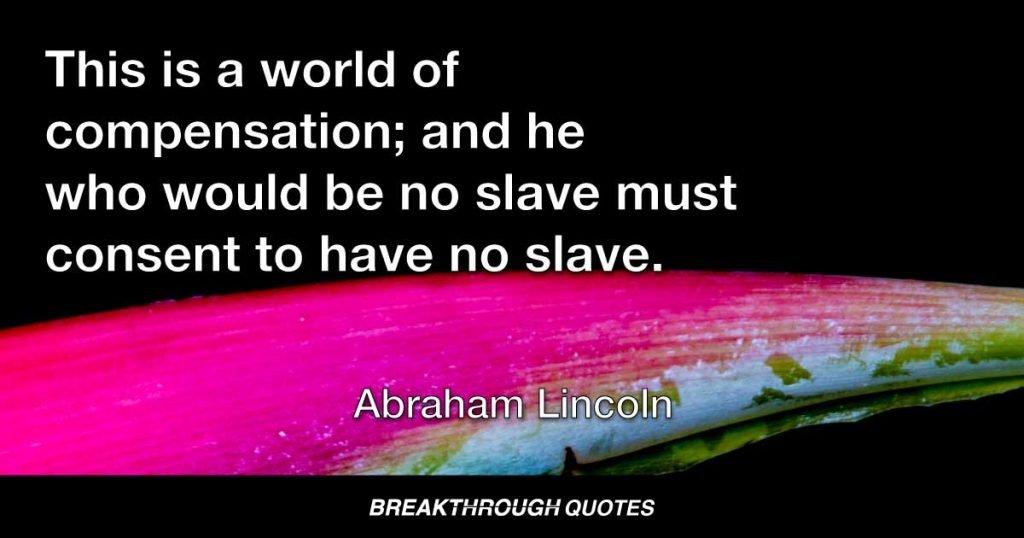 This is a world of compensation; and he who would be no slave must consent to have no slave. — Abraham Lincoln