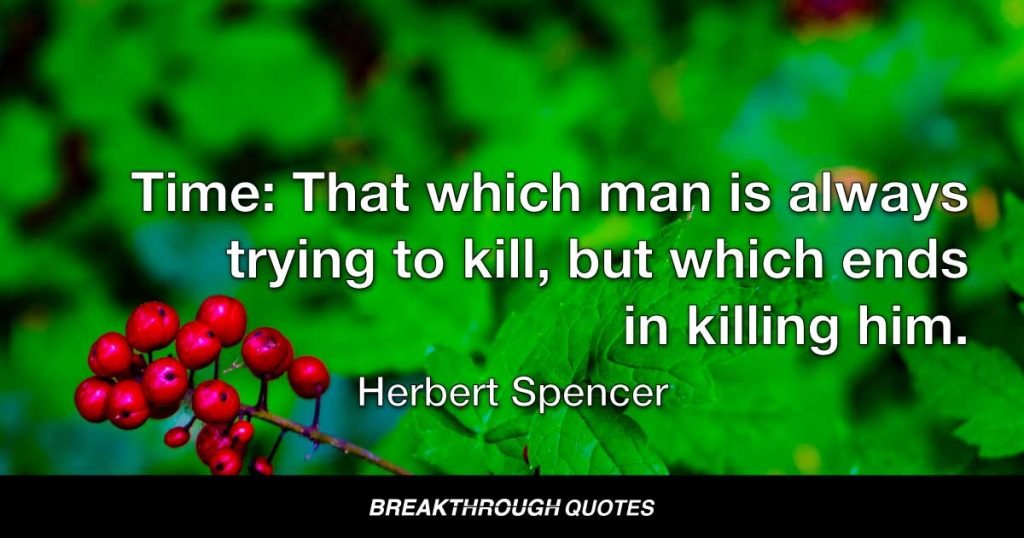 Time: That which man is always trying to kill, but which ends in killing him. — Herbert Spencer