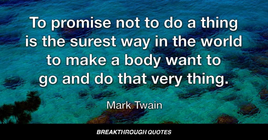 To promise not to do a thing is the surest way in the world to make a body want to go and do that very thing. — Mark Twain