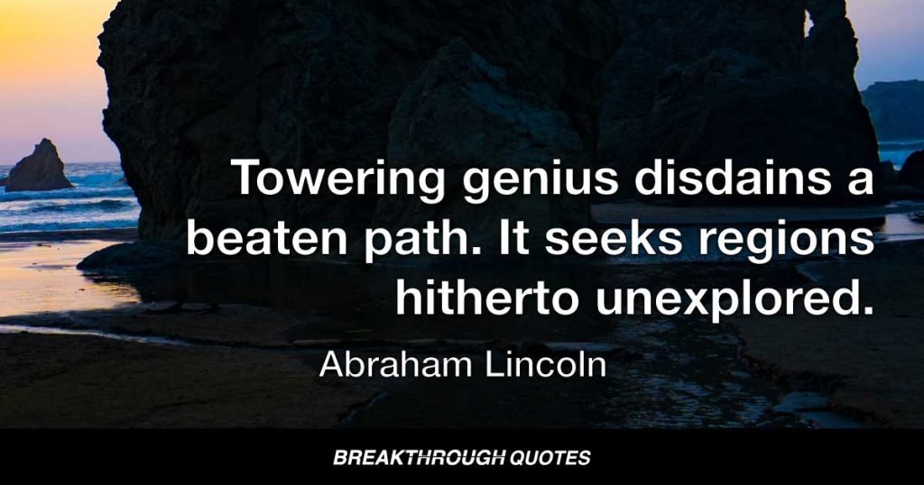 Towering genius disdains a beaten path. It seeks regions hitherto unexplored. — Abraham Lincoln