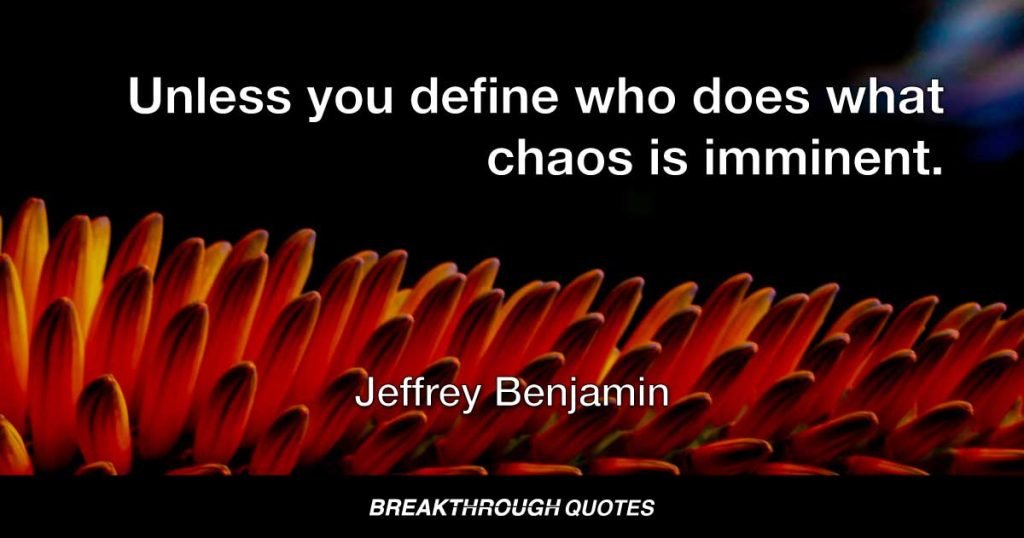 Unless you define who does what chaos is imminent. — Jeffrey Benjamin