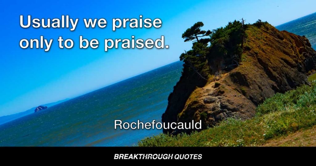Usually we praise only to be praised. — Rochefoucauld