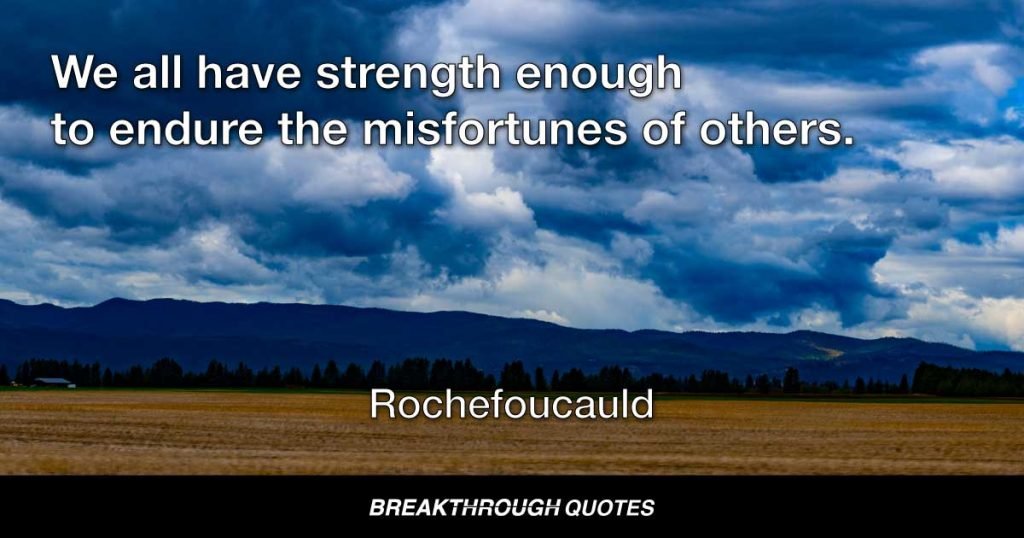 We all have strength enough to endure the misfortunes of others. — Rochefoucauld