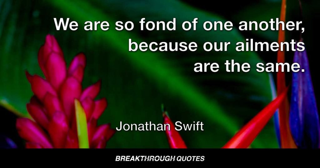 We are so fond of one another, because our ailments are the same. — Jonathan Swift