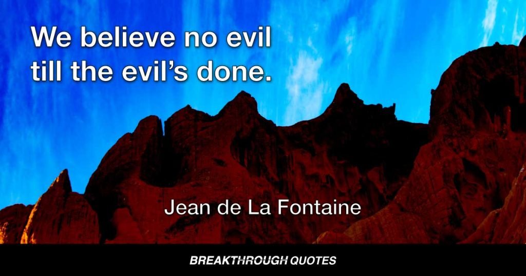 We believe no evil till the evil’s done. — Jean de La Fontaine