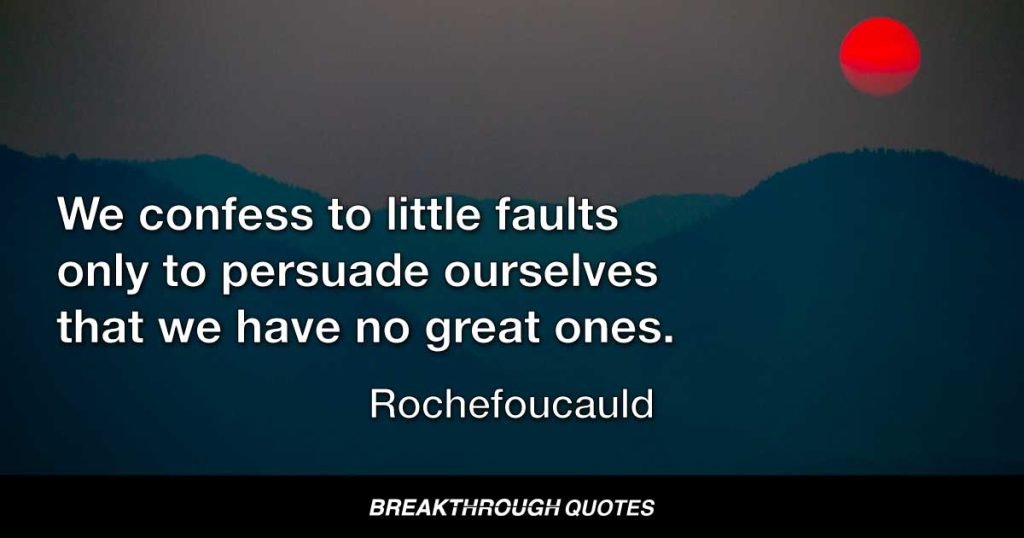 We confess to little faults only to persuade ourselves that we have no great ones. — Rochefoucauld