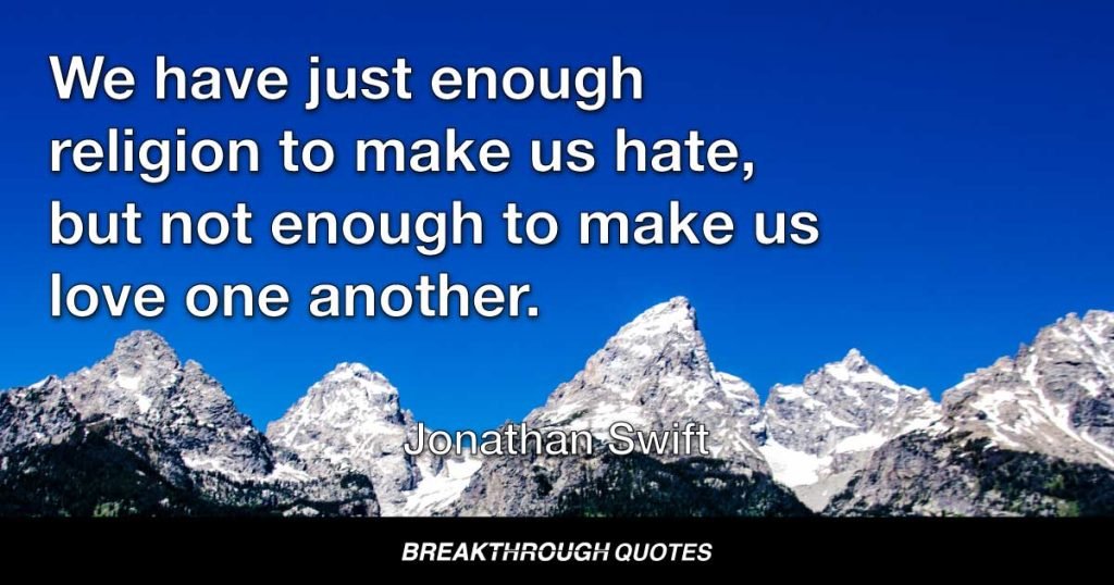 We have just enough religion to make us hate, but not enough to make us love one another. — Jonathan Swift