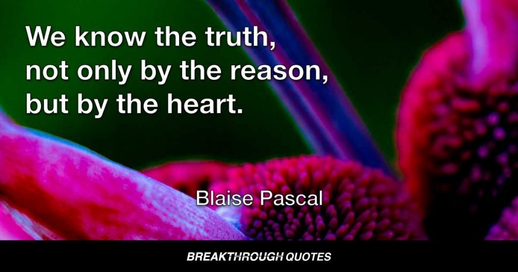 We know the truth, not only by the reason, but by the heart. — Blaise Pascal