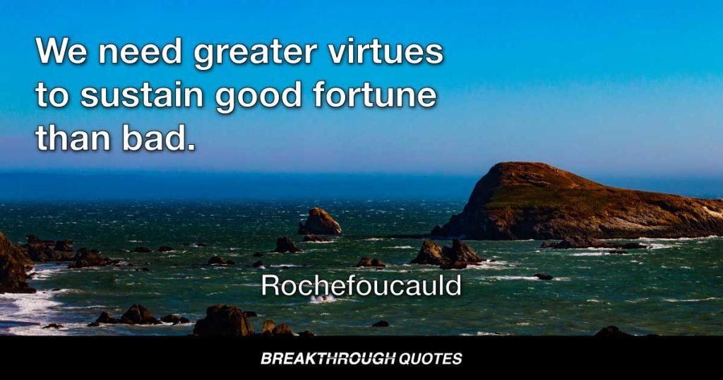 We need greater virtues to sustain good fortune than bad. — Rochefoucauld
