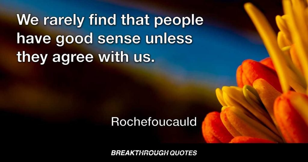 We rarely find that people have good sense unless they agree with us. — Rochefoucauld