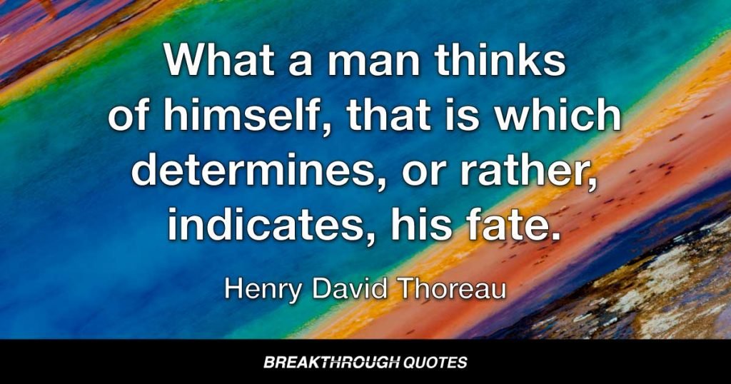 What a man thinks of himself, that is which determines, or rather, indicates, his fate. — Henry David Thoreau