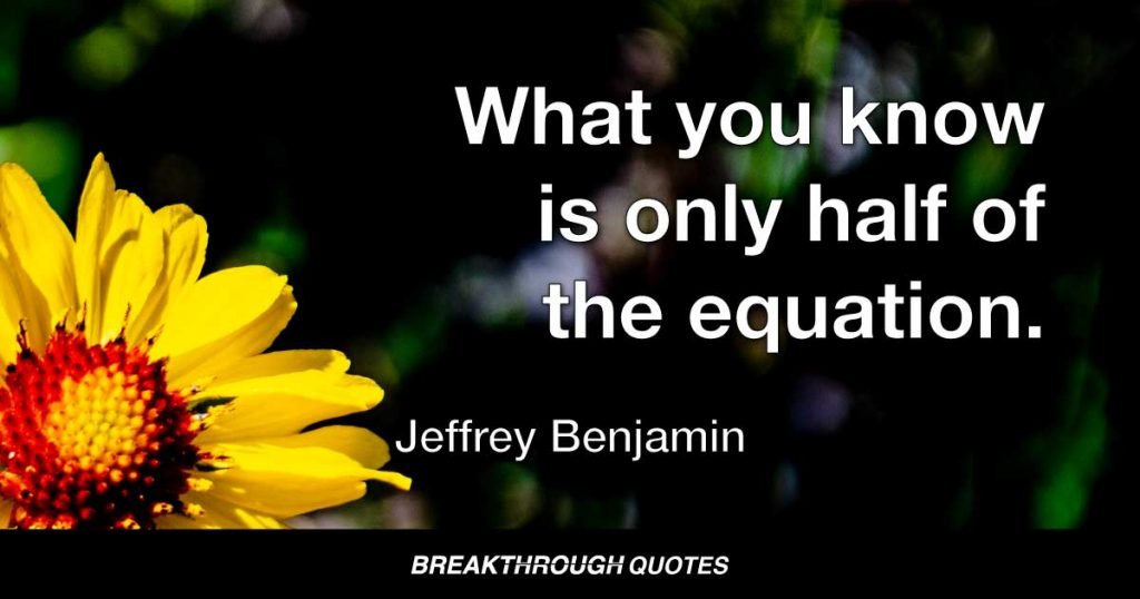 What you know is only half of the equation. — Jeffrey Benjamin