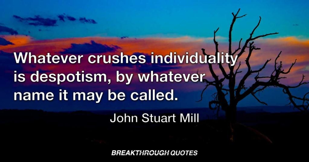 Whatever crushes individuality is despotism, by whatever name it may be called. — John Stuart Mill