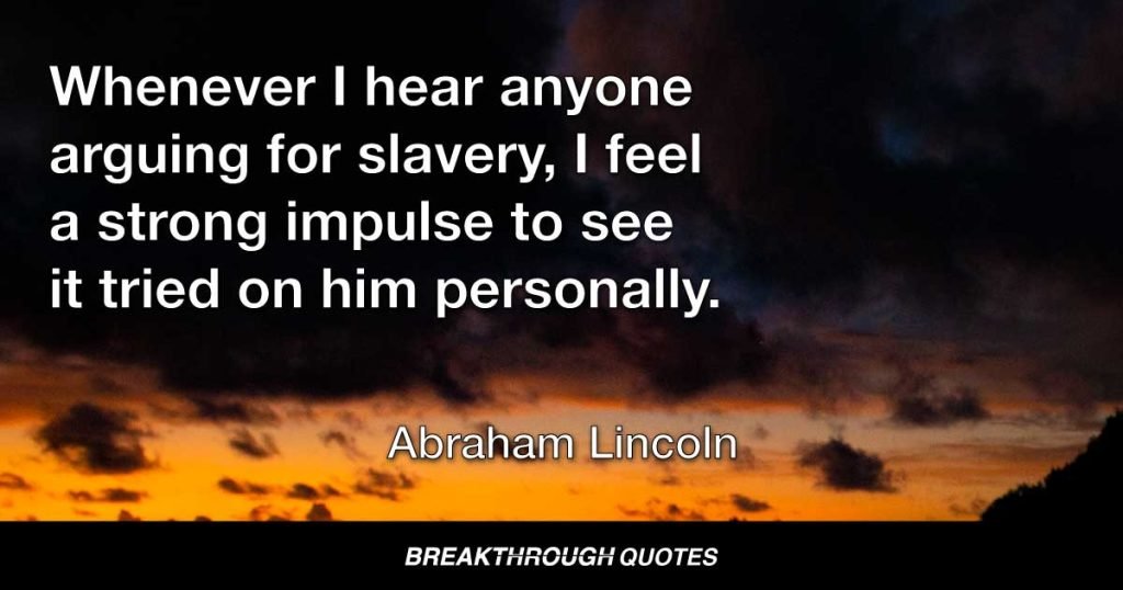 Whenever I hear anyone arguing for slavery, I feel a strong impulse to see it tried on him personally. — Abraham Lincoln