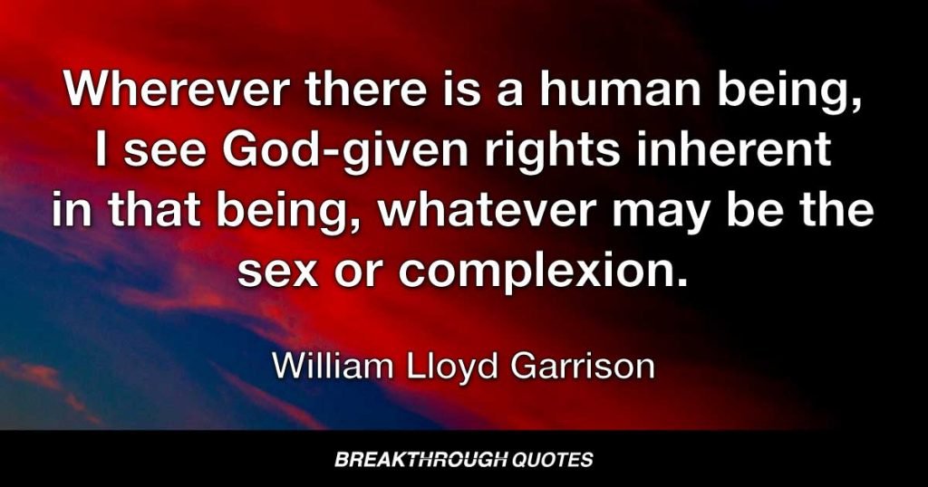 Wherever there is a human being, I see God-given rights inherent in that being, whatever may be the sex or complexion. — William Lloyd Garrison