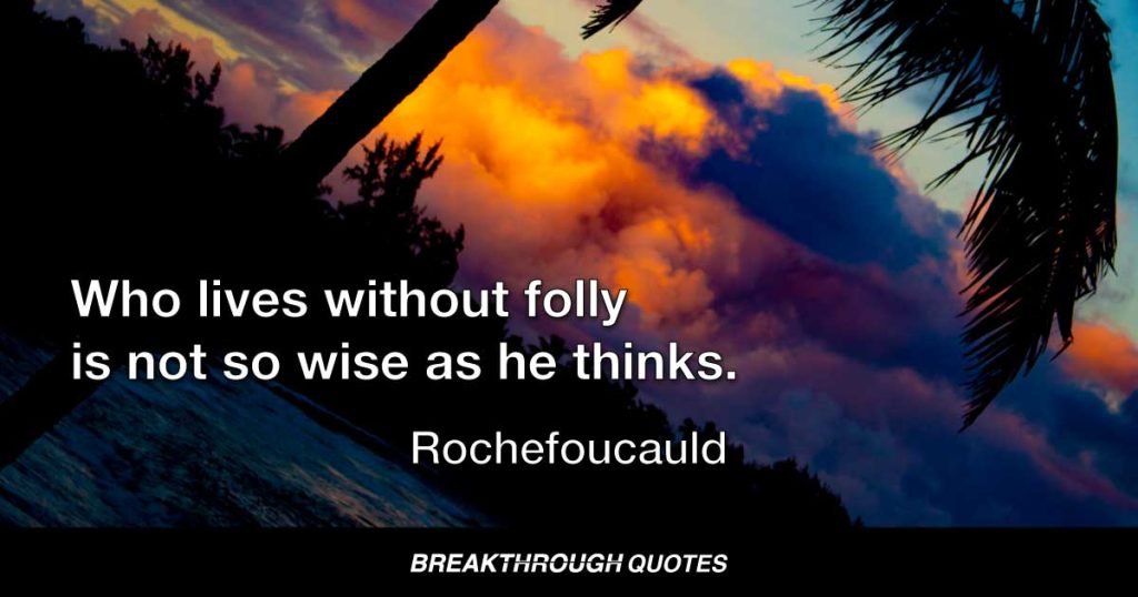 Who lives without folly is not so wise as he thinks. — Rochefoucauld