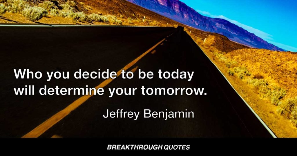 Who you decide to be today will determine your tomorrow. — Jeffrey Benjamin