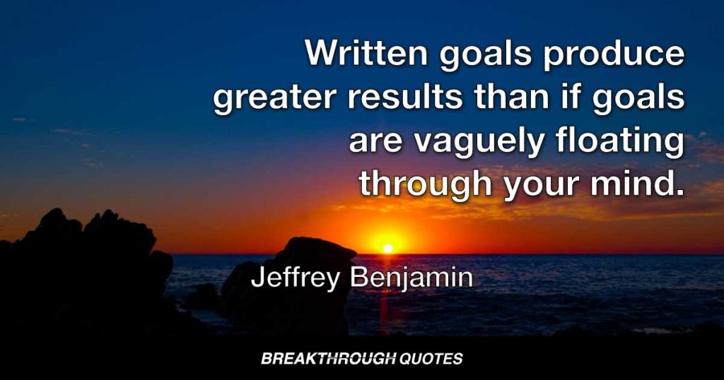 Written goals produce greater results than if goals are vaguely floating through your mind. — Jeffrey Benjamin